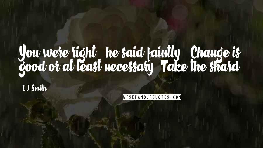 L.J.Smith Quotes: You were right," he said faintly. "Change is good-or at least necessary. Take the shard.