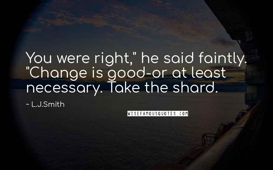 L.J.Smith Quotes: You were right," he said faintly. "Change is good-or at least necessary. Take the shard.