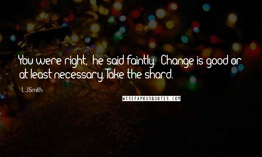 L.J.Smith Quotes: You were right," he said faintly. "Change is good-or at least necessary. Take the shard.