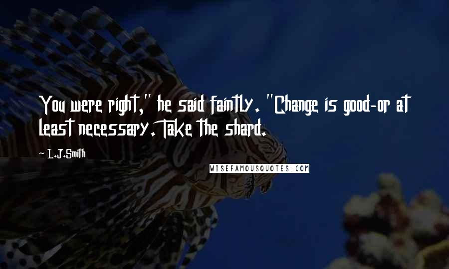 L.J.Smith Quotes: You were right," he said faintly. "Change is good-or at least necessary. Take the shard.