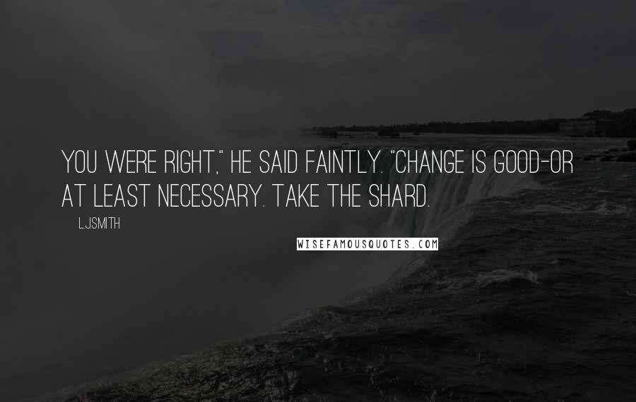 L.J.Smith Quotes: You were right," he said faintly. "Change is good-or at least necessary. Take the shard.