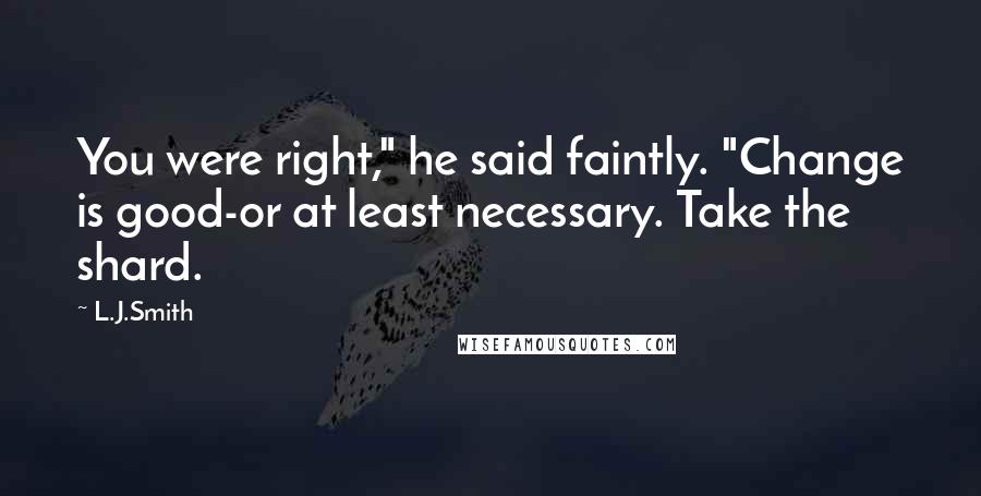 L.J.Smith Quotes: You were right," he said faintly. "Change is good-or at least necessary. Take the shard.