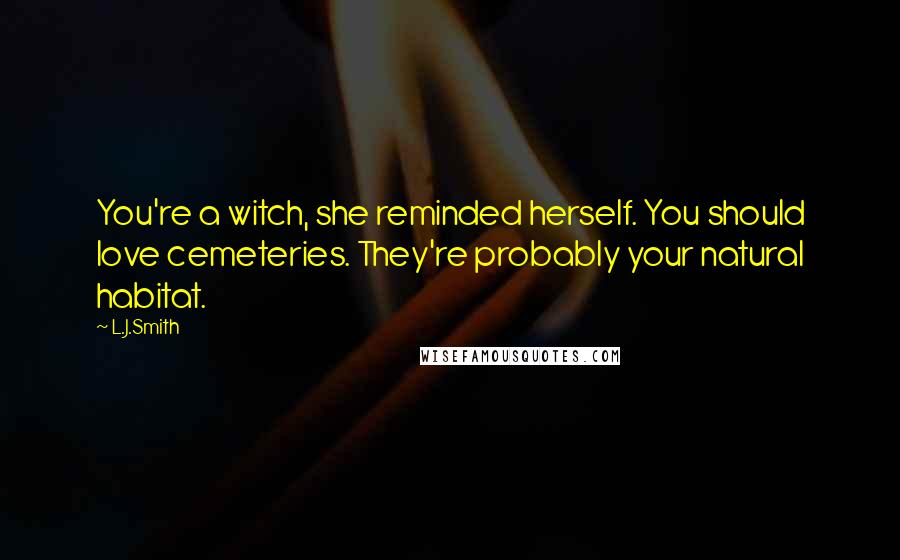 L.J.Smith Quotes: You're a witch, she reminded herself. You should love cemeteries. They're probably your natural habitat.