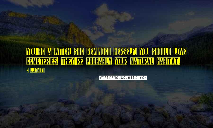 L.J.Smith Quotes: You're a witch, she reminded herself. You should love cemeteries. They're probably your natural habitat.