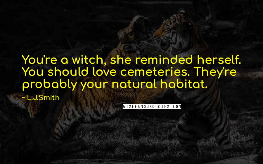 L.J.Smith Quotes: You're a witch, she reminded herself. You should love cemeteries. They're probably your natural habitat.