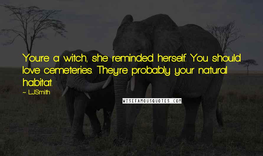 L.J.Smith Quotes: You're a witch, she reminded herself. You should love cemeteries. They're probably your natural habitat.