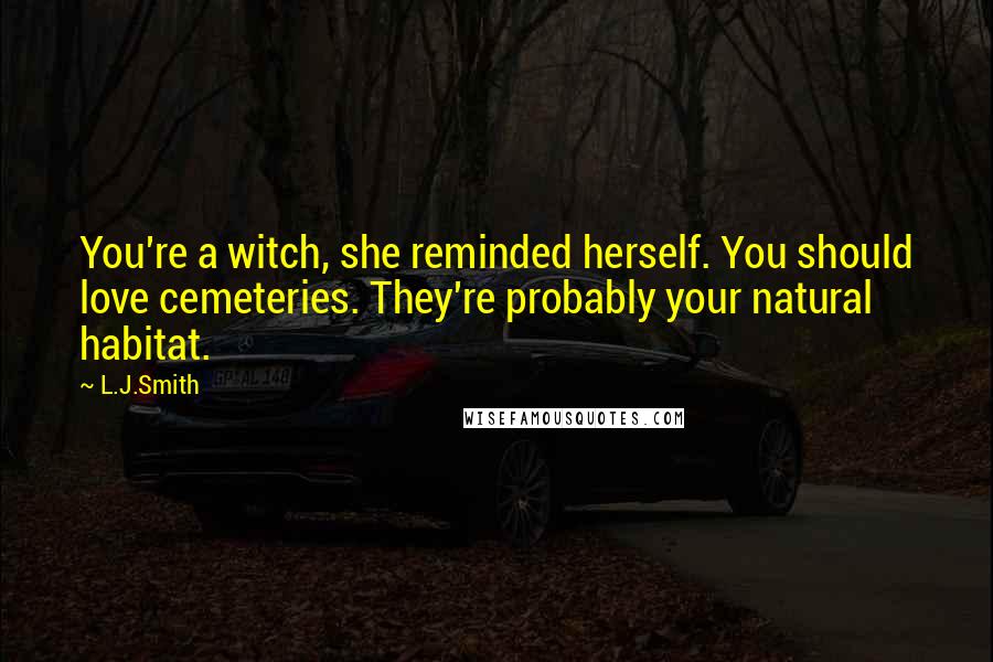 L.J.Smith Quotes: You're a witch, she reminded herself. You should love cemeteries. They're probably your natural habitat.