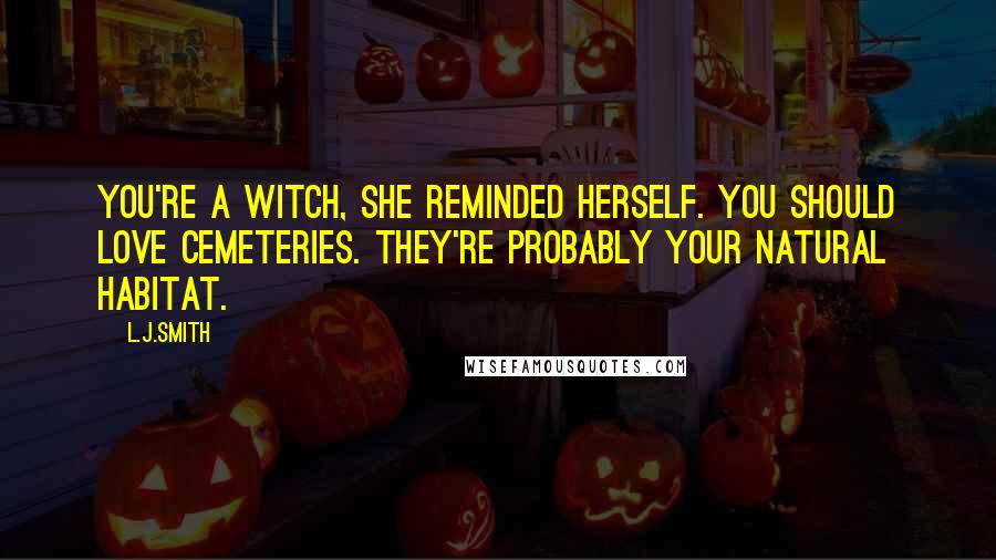 L.J.Smith Quotes: You're a witch, she reminded herself. You should love cemeteries. They're probably your natural habitat.