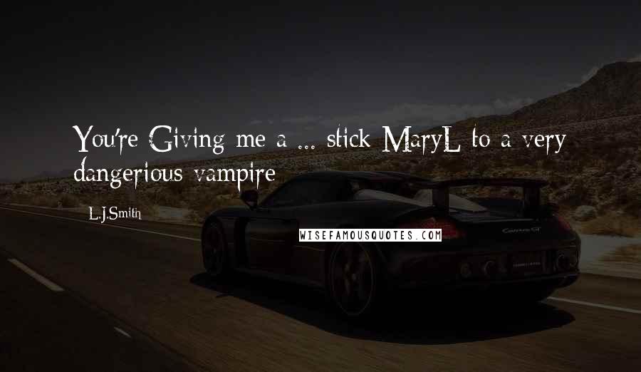 L.J.Smith Quotes: You're Giving me a ... stick MaryL to a very dangerious vampire