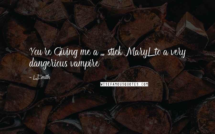 L.J.Smith Quotes: You're Giving me a ... stick MaryL to a very dangerious vampire
