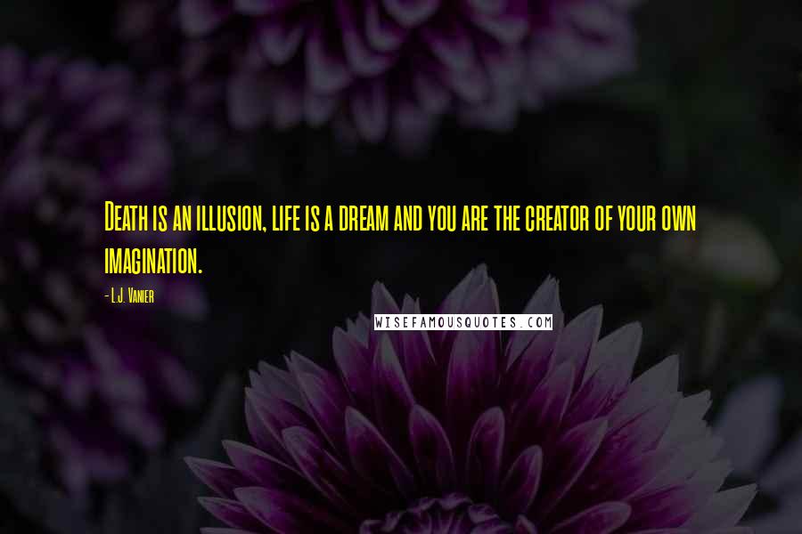 L.J. Vanier Quotes: Death is an illusion, life is a dream and you are the creator of your own imagination.