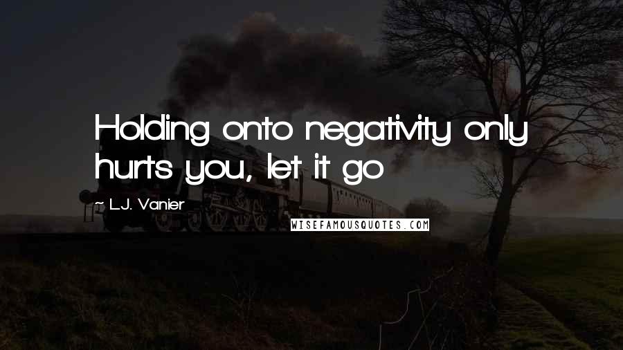 L.J. Vanier Quotes: Holding onto negativity only hurts you, let it go