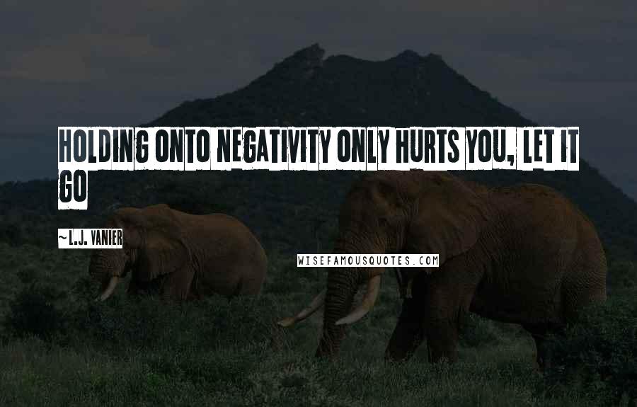 L.J. Vanier Quotes: Holding onto negativity only hurts you, let it go