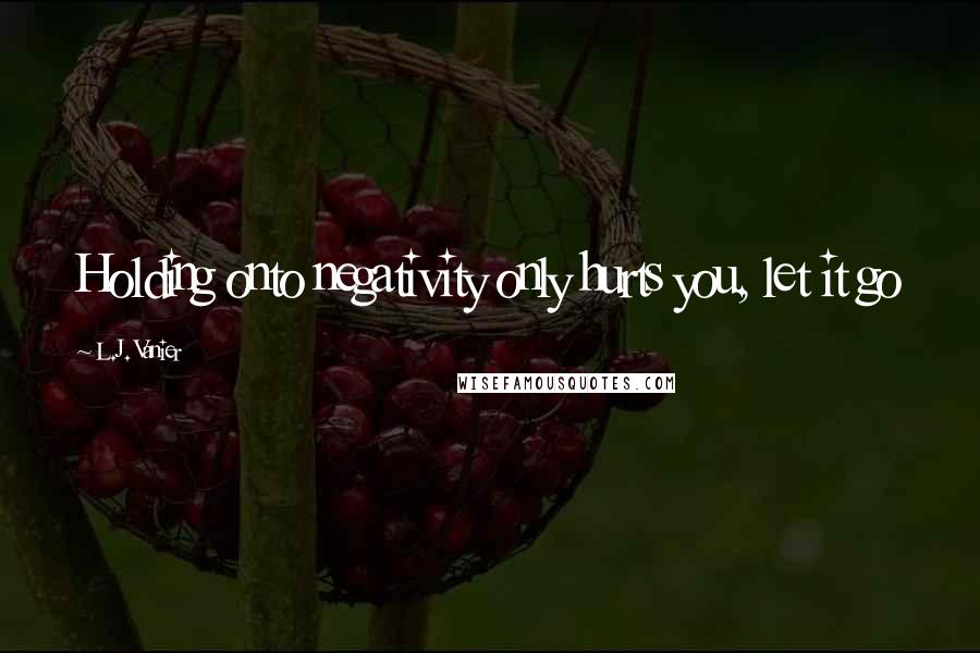 L.J. Vanier Quotes: Holding onto negativity only hurts you, let it go