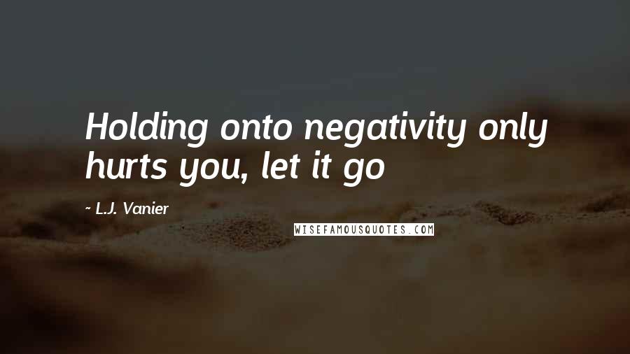 L.J. Vanier Quotes: Holding onto negativity only hurts you, let it go