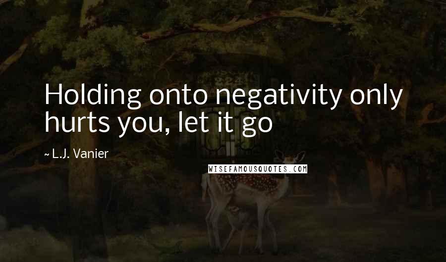 L.J. Vanier Quotes: Holding onto negativity only hurts you, let it go