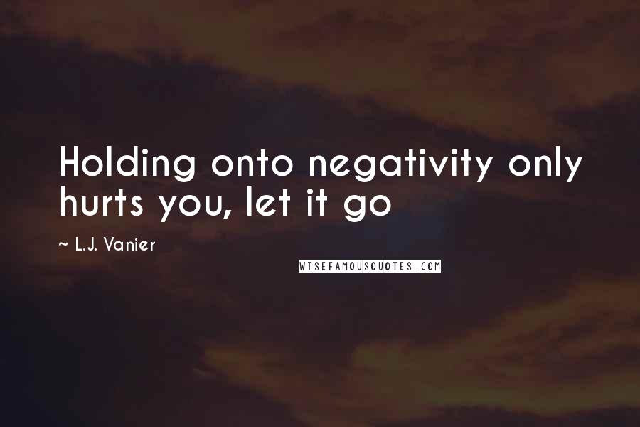 L.J. Vanier Quotes: Holding onto negativity only hurts you, let it go