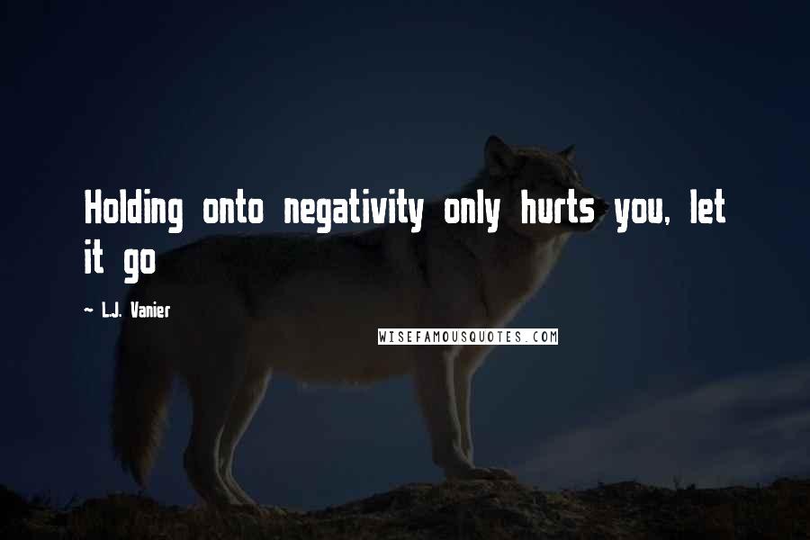 L.J. Vanier Quotes: Holding onto negativity only hurts you, let it go