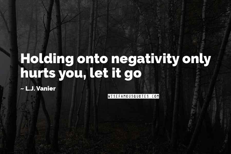 L.J. Vanier Quotes: Holding onto negativity only hurts you, let it go