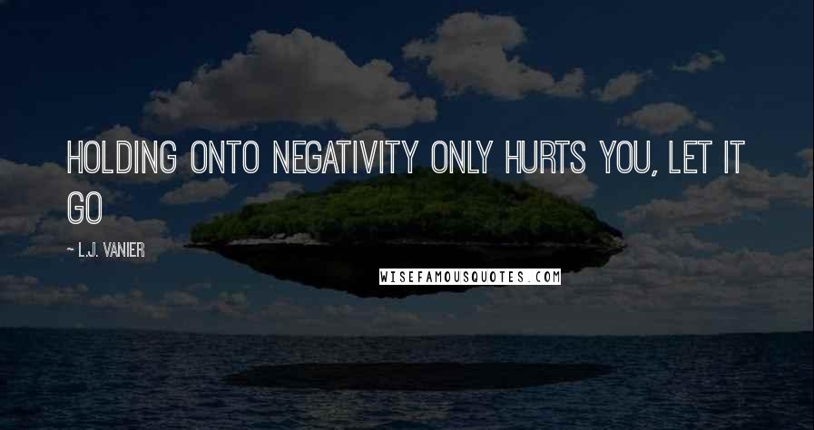 L.J. Vanier Quotes: Holding onto negativity only hurts you, let it go