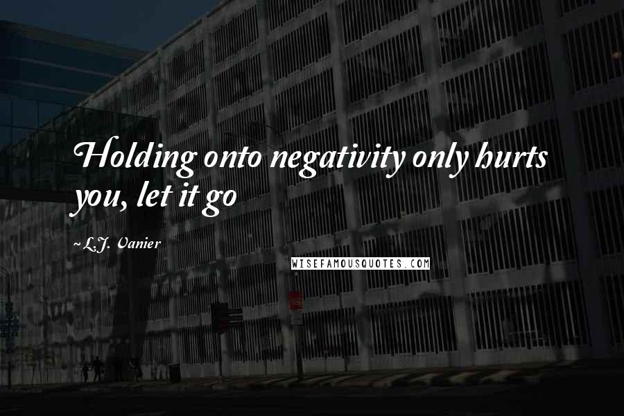 L.J. Vanier Quotes: Holding onto negativity only hurts you, let it go