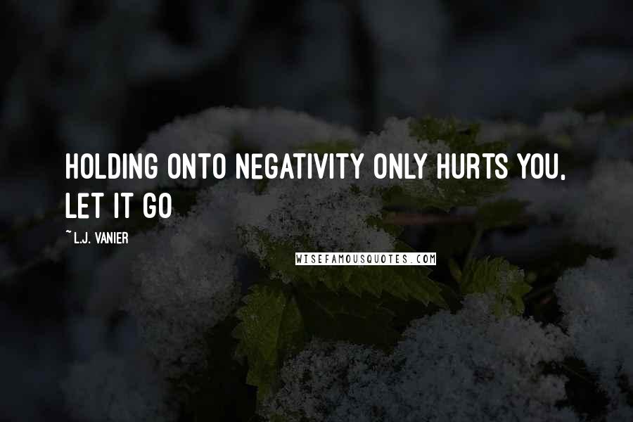 L.J. Vanier Quotes: Holding onto negativity only hurts you, let it go