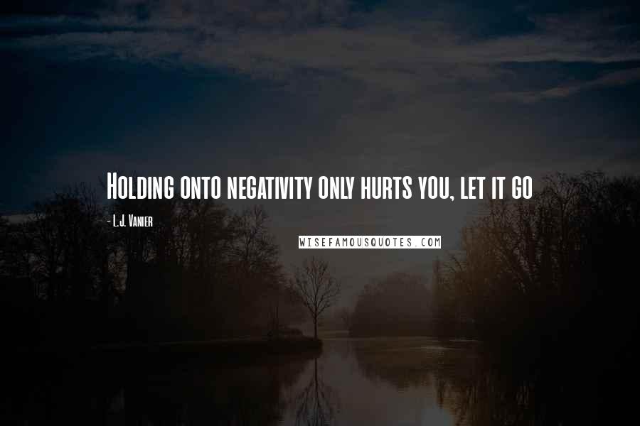 L.J. Vanier Quotes: Holding onto negativity only hurts you, let it go