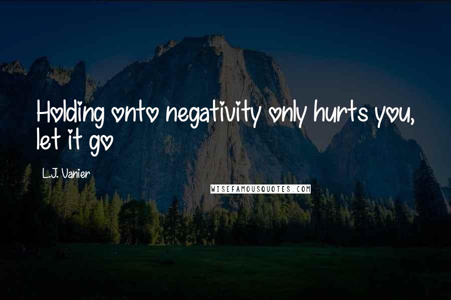 L.J. Vanier Quotes: Holding onto negativity only hurts you, let it go