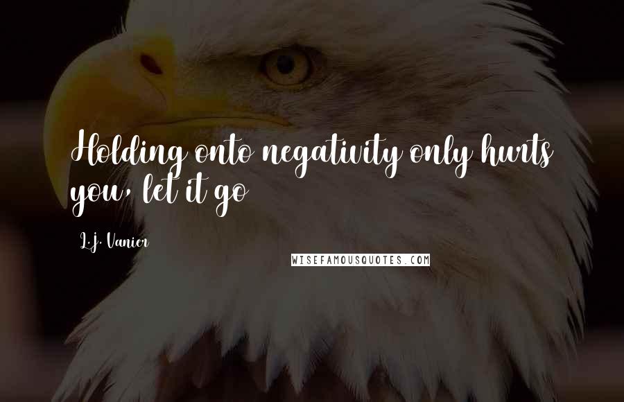 L.J. Vanier Quotes: Holding onto negativity only hurts you, let it go
