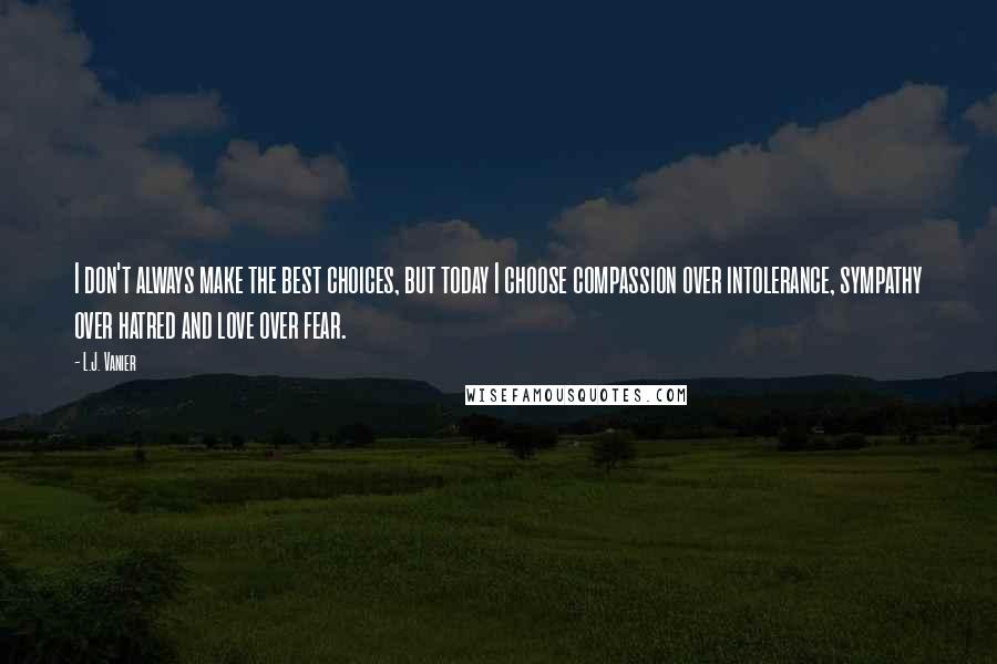 L.J. Vanier Quotes: I don't always make the best choices, but today I choose compassion over intolerance, sympathy over hatred and love over fear.