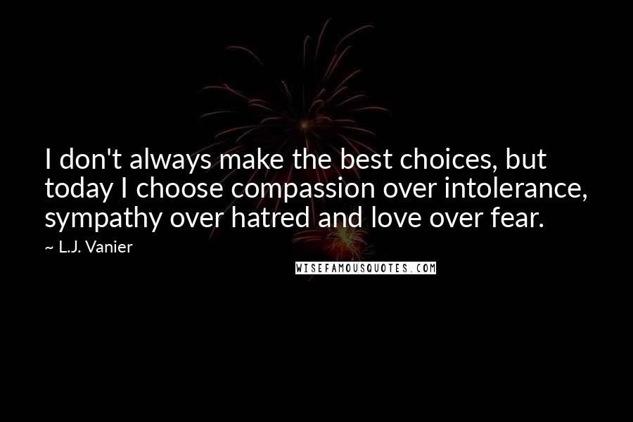 L.J. Vanier Quotes: I don't always make the best choices, but today I choose compassion over intolerance, sympathy over hatred and love over fear.