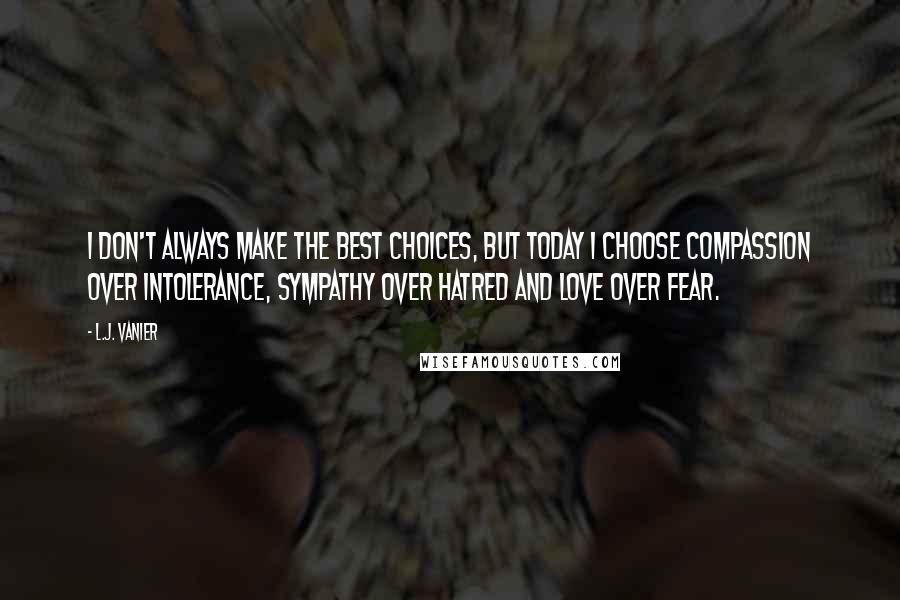 L.J. Vanier Quotes: I don't always make the best choices, but today I choose compassion over intolerance, sympathy over hatred and love over fear.