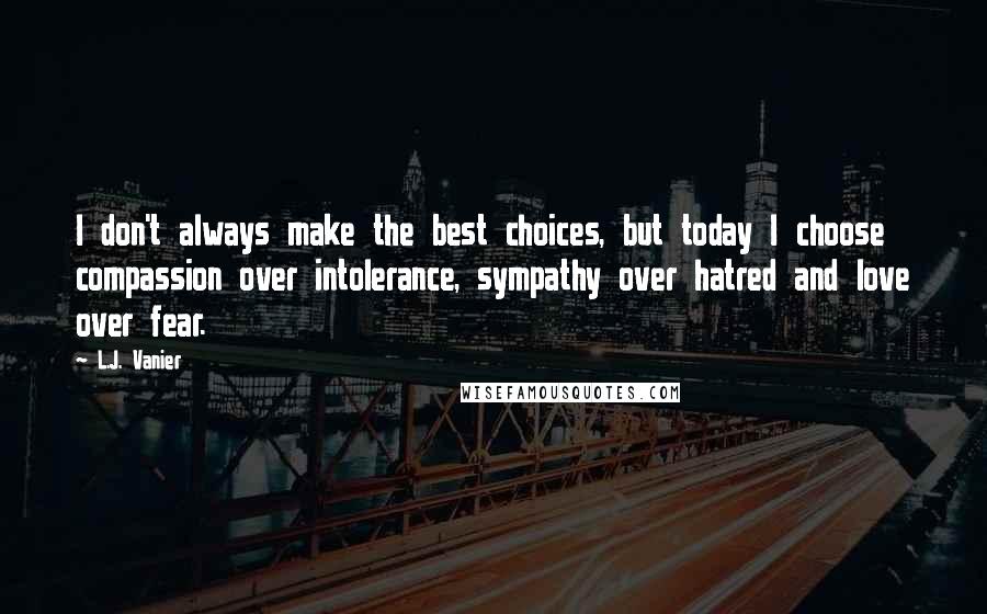 L.J. Vanier Quotes: I don't always make the best choices, but today I choose compassion over intolerance, sympathy over hatred and love over fear.