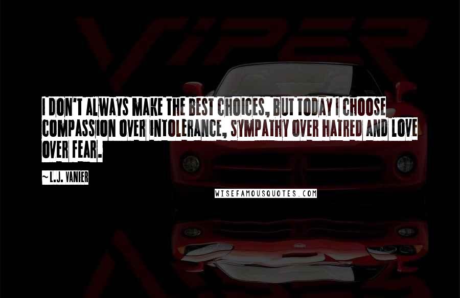 L.J. Vanier Quotes: I don't always make the best choices, but today I choose compassion over intolerance, sympathy over hatred and love over fear.