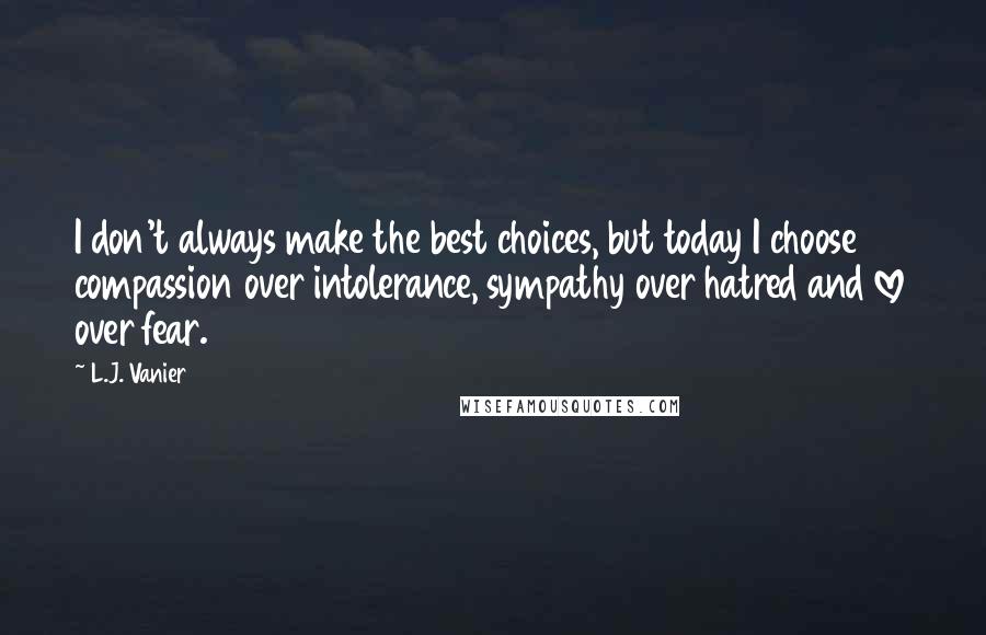 L.J. Vanier Quotes: I don't always make the best choices, but today I choose compassion over intolerance, sympathy over hatred and love over fear.