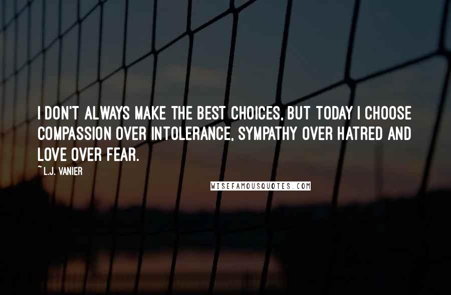 L.J. Vanier Quotes: I don't always make the best choices, but today I choose compassion over intolerance, sympathy over hatred and love over fear.