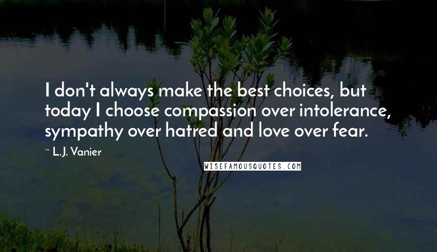 L.J. Vanier Quotes: I don't always make the best choices, but today I choose compassion over intolerance, sympathy over hatred and love over fear.