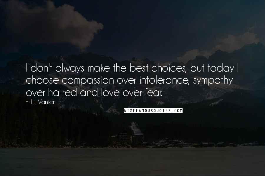 L.J. Vanier Quotes: I don't always make the best choices, but today I choose compassion over intolerance, sympathy over hatred and love over fear.