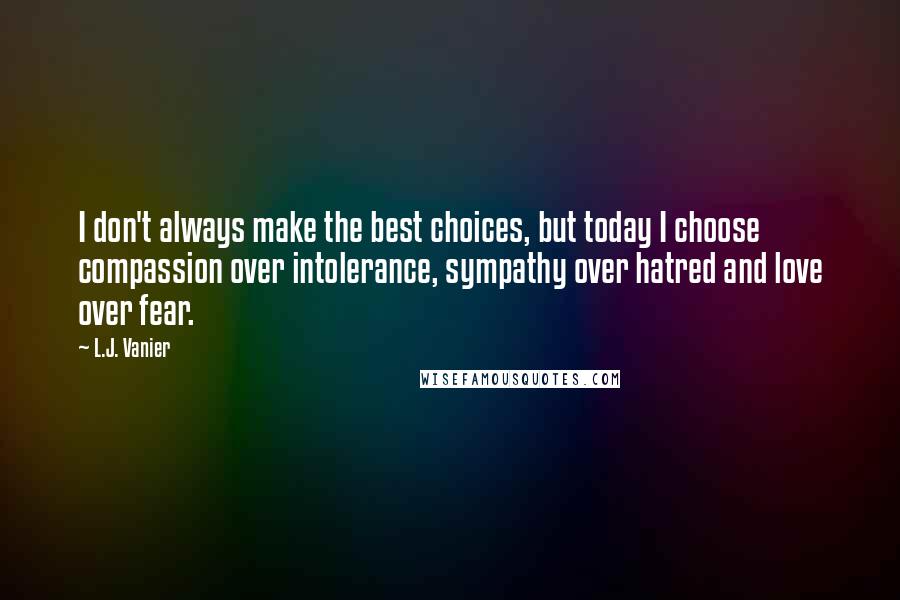 L.J. Vanier Quotes: I don't always make the best choices, but today I choose compassion over intolerance, sympathy over hatred and love over fear.