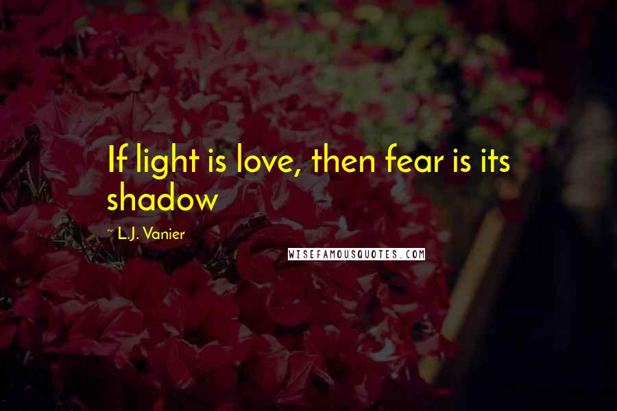 L.J. Vanier Quotes: If light is love, then fear is its shadow