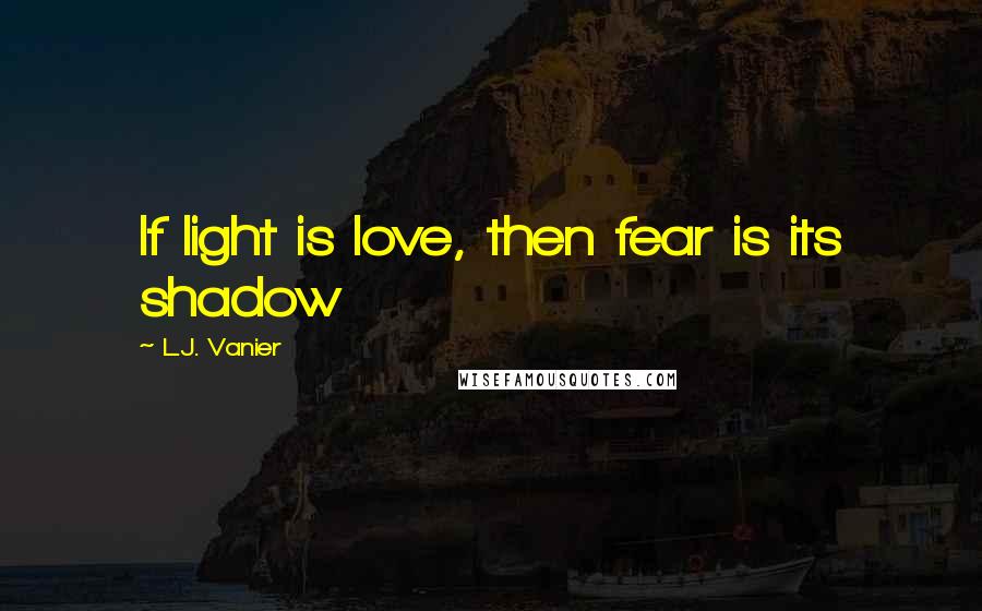 L.J. Vanier Quotes: If light is love, then fear is its shadow