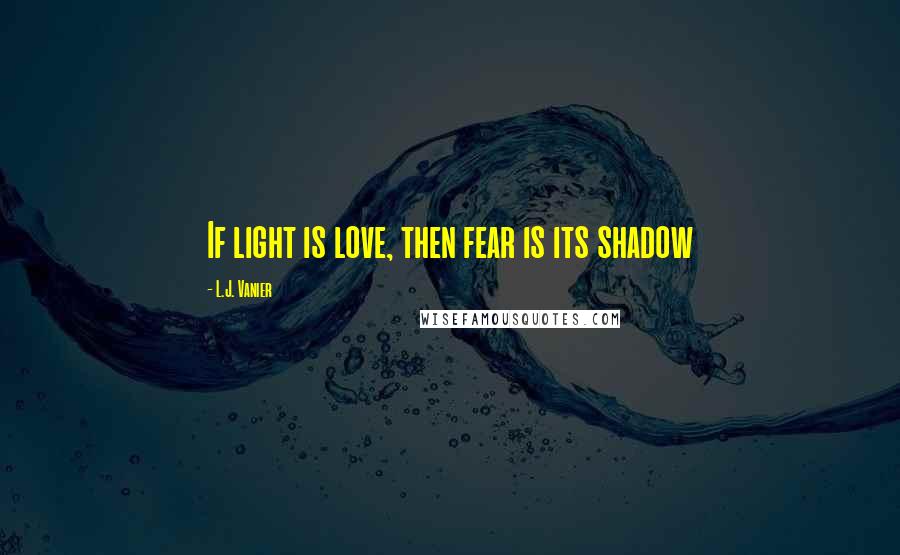 L.J. Vanier Quotes: If light is love, then fear is its shadow