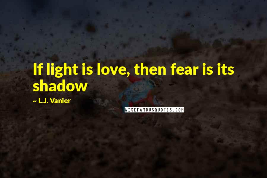 L.J. Vanier Quotes: If light is love, then fear is its shadow