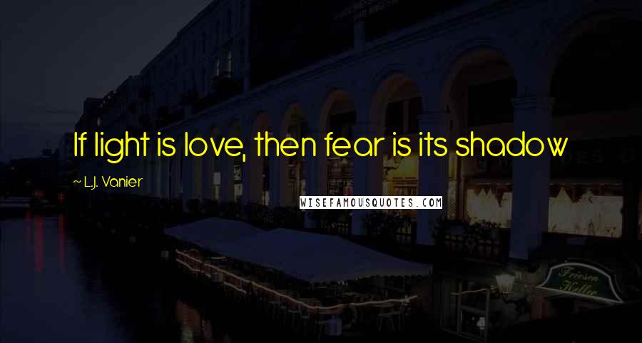 L.J. Vanier Quotes: If light is love, then fear is its shadow
