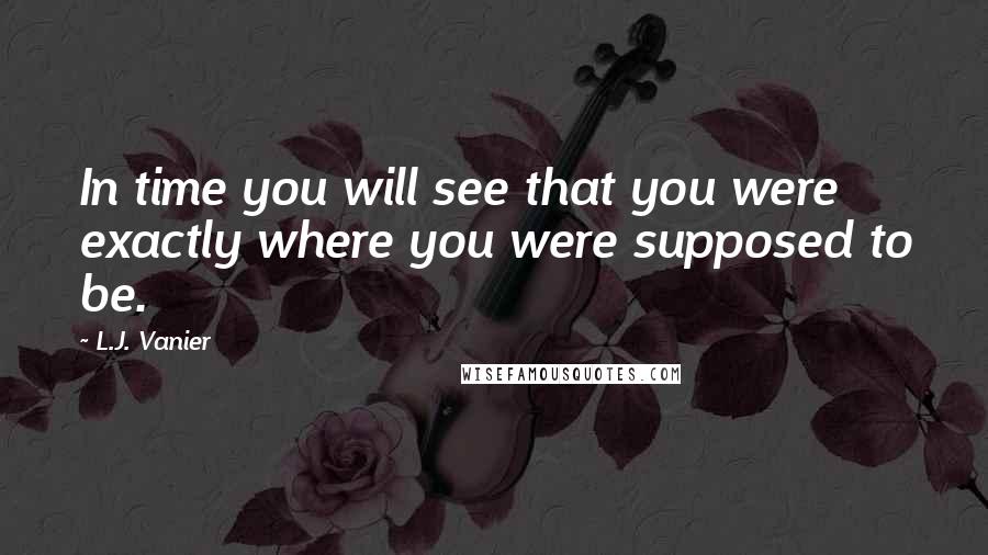 L.J. Vanier Quotes: In time you will see that you were exactly where you were supposed to be.