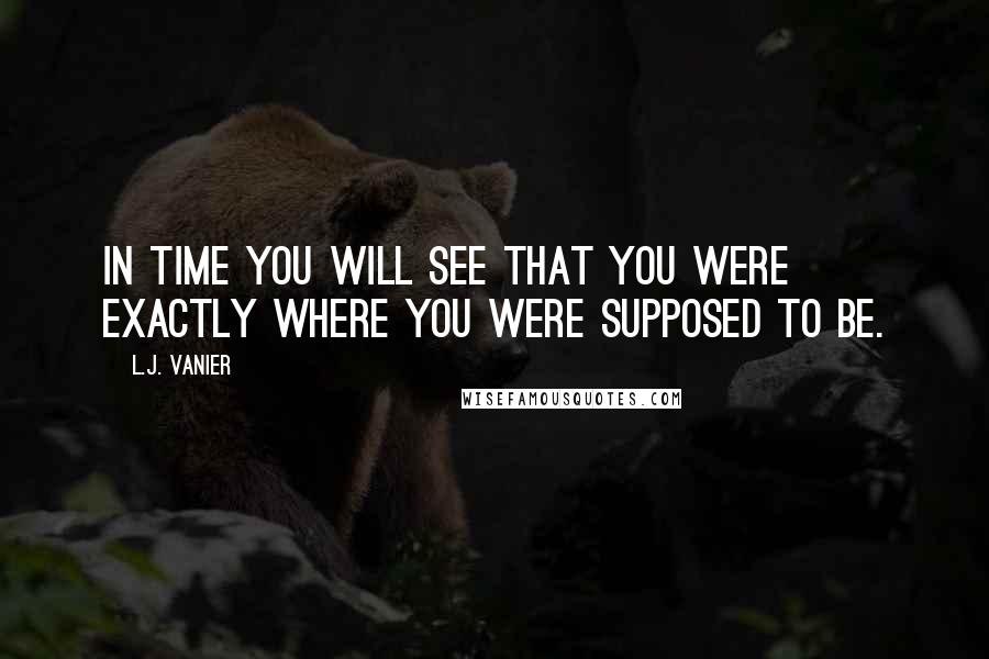 L.J. Vanier Quotes: In time you will see that you were exactly where you were supposed to be.