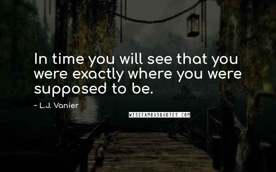 L.J. Vanier Quotes: In time you will see that you were exactly where you were supposed to be.