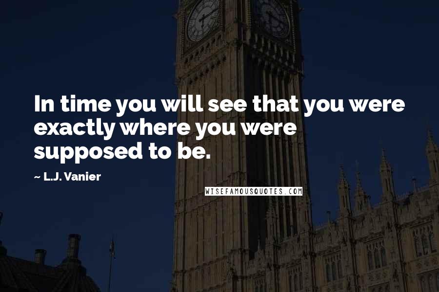 L.J. Vanier Quotes: In time you will see that you were exactly where you were supposed to be.