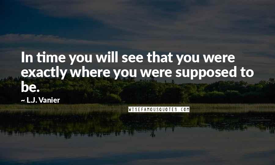 L.J. Vanier Quotes: In time you will see that you were exactly where you were supposed to be.
