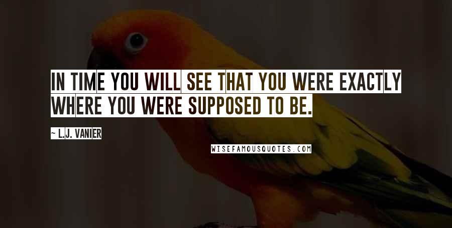 L.J. Vanier Quotes: In time you will see that you were exactly where you were supposed to be.